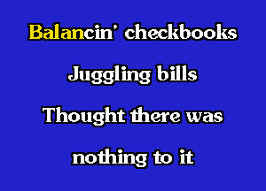 Balancin' Checkbooks
Juggling bills

Thought there was

nothing to it