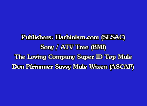 Publisherm Harbinism.com (SESAC)
Saw I ATV Tree (BMI)
The Loving Company Super ID Top Mule
Don Pfrimmer Sassy Mule Wixen (ASCAP)