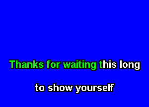 Thanks for waiting this long

to show yourself