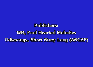 Publishersz
WB, Fool Hearted Melodies

Odiesongs, Short Story Long (ASCAP)