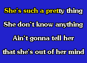 She's such a pretty thing
She don't know anything
Ain't gonna tell her

that she's out of her mind