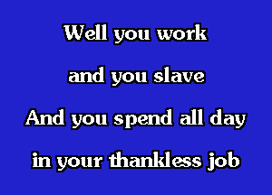 Well you work
and you slave
And you spend all day

in your thankless job