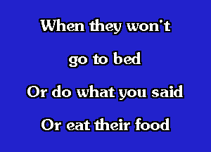 When they won't
go to bed

Or do what you said

Or eat their food