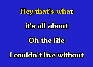 Hey that's what

it's all about

Oh the life

I couldn't live wiihout