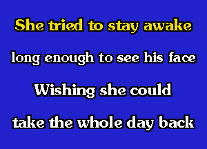 She tried to stay awake

long enough to see his face

Wishing she could
take the whole day back