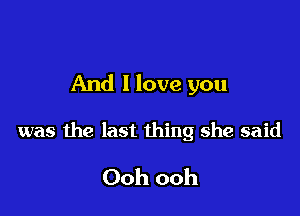 And 1 love you

was the last thing she said

Ooh ooh