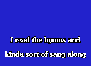 I read the hymns and

kinda sort of sang along