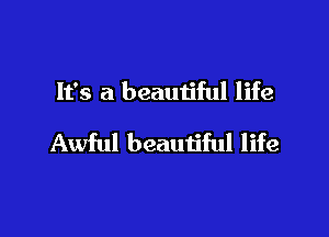 It's a beautiful life

Awful beautiful life