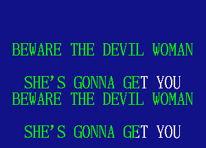 BEWARE THE DEVIL WOMAN

SHE S GONNA GET YOU
BEWARE THE DEVIL WOMAN

SHE S GONNA GET YOU