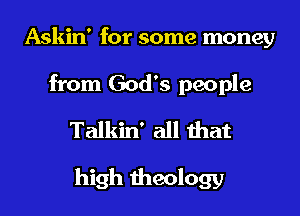 Askin' for some money
from God's people
Talkin' all that

high theology