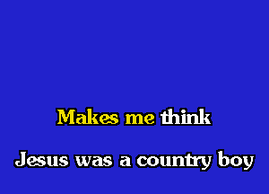Makm me think

Jesus was a country boy