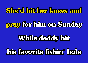 She'd hit her knees and

pray for him on Sunday
While daddy hit

his favorite fishin' hole