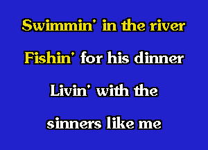 Swimmin' in the river
Fishin' for his dinner
Livin' with the

sinners like me