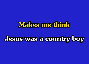 Makes me think

Jesus was a country boy