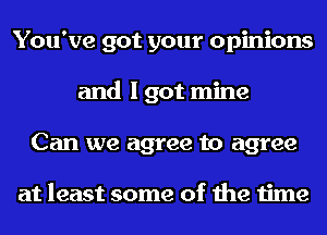 You've got your opinions
and I got mine
Can we agree to agree

at least some of the time
