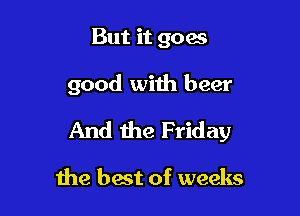 But it goes

good with beer

And the Friday

the best of weeks