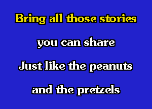 Bring all those stories
you can share
Just like the peanuts

and the pretzels