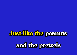 Just like the peanuts

and the pretzels