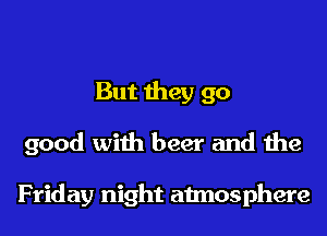 But they 90
good with beer and the

Friday night atmosphere