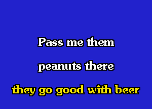 Pass me them

peanuts there

Hwy 90 good with beer