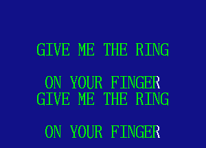 GIVE ME THE RING

ON YOUR FINGER
GIVE ME THE RING

ON YOUR FINGER l