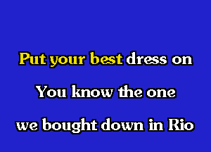 Put your best dress on

You know the one

we bought down in Rio