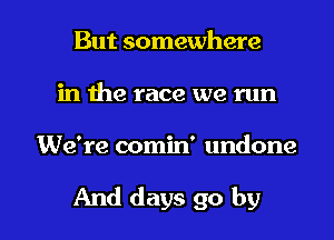 But somewhere
in the race we run

We're comin' undone

And days go by l