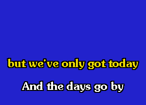 but we've only got today

And the days go by