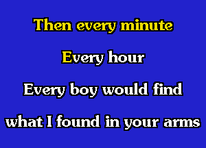 Then every minute
Every hour
Every boy would find

what I found in your arms