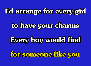 I'd arrange for every girl
to have your charms
Every boy would find

for someone like you