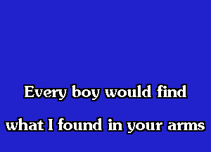 Every boy would find

what I found in your arms