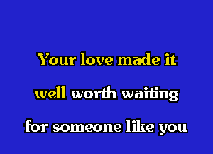 Your love made it

well worth waiting

for someone like you
