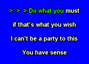 .5 ? t Do what you must

if that's what you wish

I can? be a party to this

You have sense