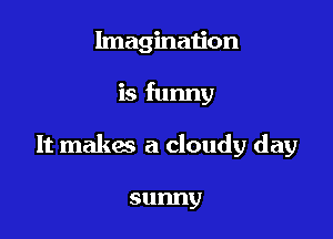 Imagination

is funny

It makes a cloudy day

sunny