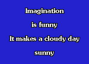 Imagination

is funny

It makes a cloudy day

sunny