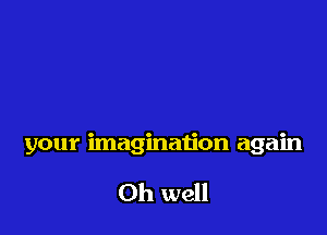 your imagination again

Oh well