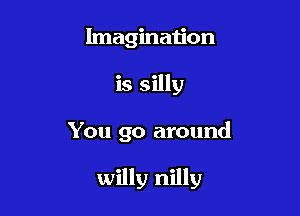 Imagination

is silly

You go around

willy nilly