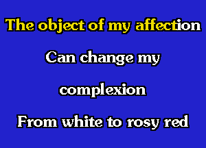 The object of my affection
Can change my
complexion

From white to rosy red