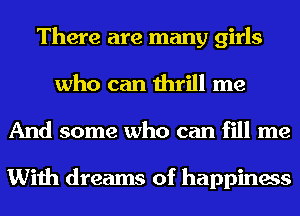 There are many girls
who can thrill me
And some who can fill me

With dreams of happiness