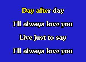 Day after day
Fll always love you

Live just to say

I'll always love you
