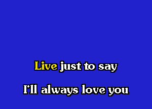 Live just to say

I'll always love you