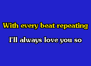 With every beat repeating

I'll always love you so