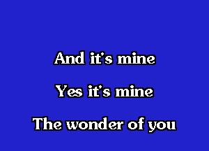 And it's mine

Yes it's mine

The wonder of you