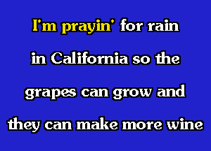 I'm prayin' for rain
in California so the
grapes can grow and

they can make more wine