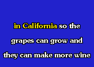 in California so the
grapes can grow and

they can make more wine