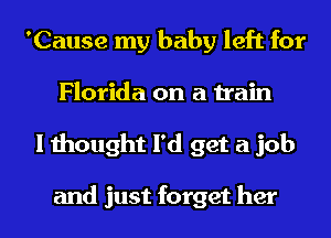 'Cause my baby left for
Florida on a train
I thought I'd get a job

and just forget her