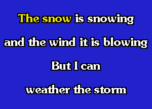The snow is snowing
and the wind it is blowing
But I can

weather the storm
