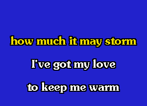 how much it may storm

I've got my love

to keep me warm
