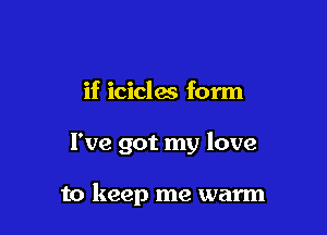 if icicles form

I've got my love

to keep me warm