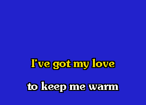 I've got my love

to keep me warm